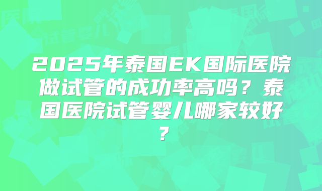 2025年泰国EK国际医院做试管的成功率高吗?泰国医院试管婴儿哪家较好?