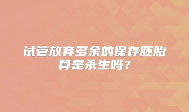 试管放弃多余的保存胚胎算是杀生吗？
