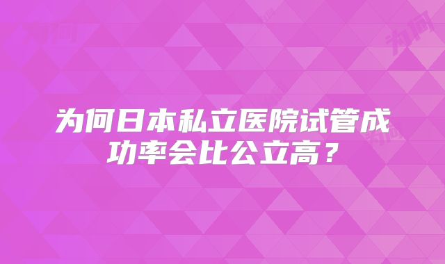 为何日本私立医院试管成功率会比公立高?
