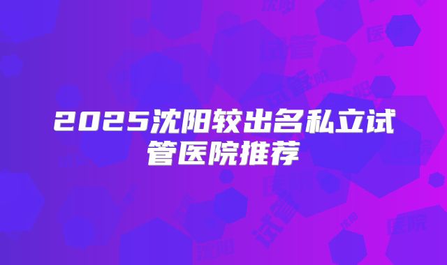 2025沈阳较出名私立试管医院推荐