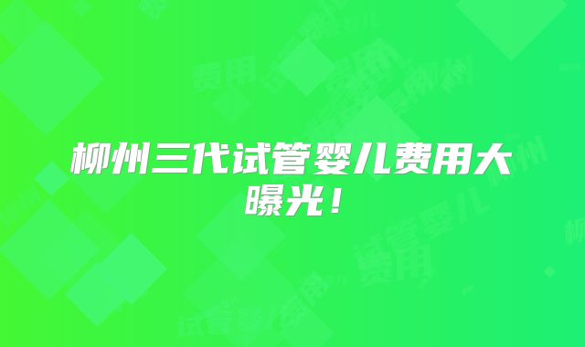 柳州三代试管婴儿费用大曝光！