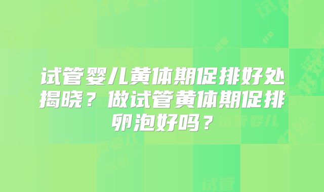试管婴儿黄体期促排好处揭晓?做试管黄体期促排卵泡好吗?