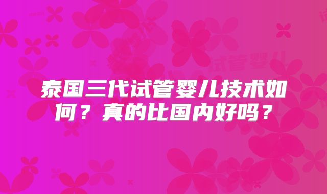泰国三代试管婴儿技术如何？真的比国内好吗？