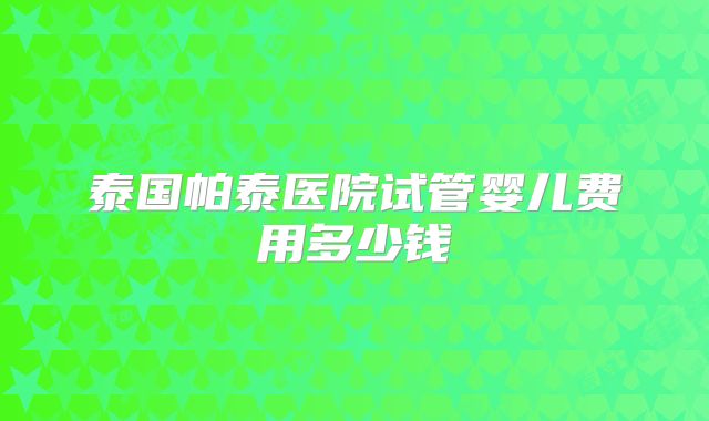 泰国帕泰医院试管婴儿费用多少钱