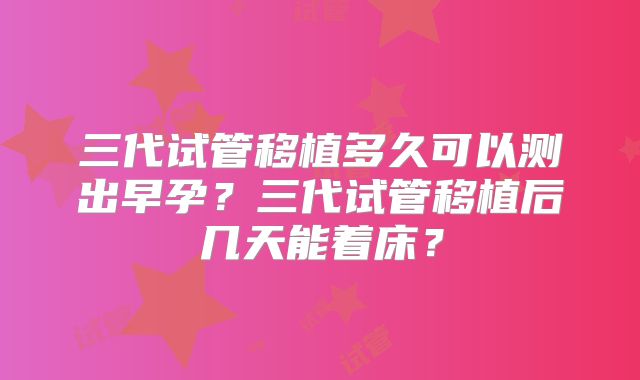 三代试管移植多久可以测出早孕？三代试管移植后几天能着床？