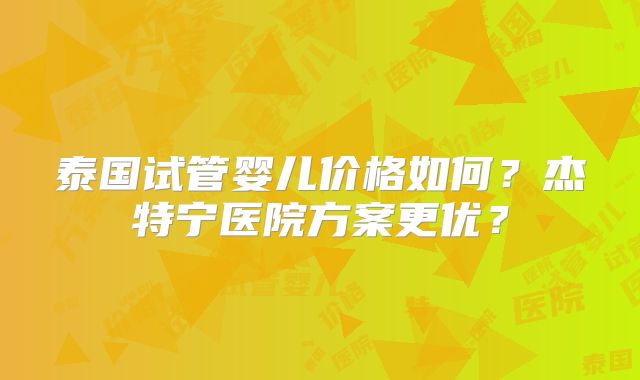 泰国试管婴儿价格如何？杰特宁医院方案更优？