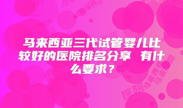 马来西亚三代试管婴儿比较好的医院排名分享 有什么要求？