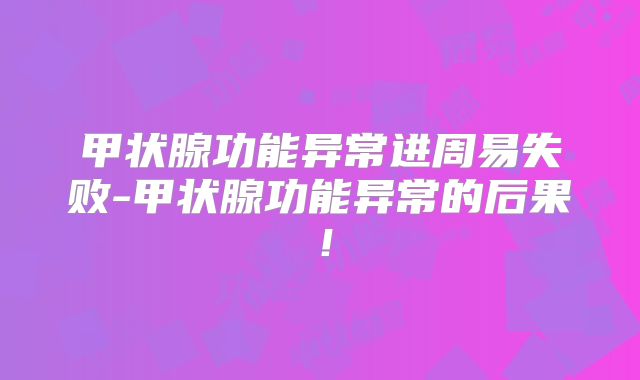 甲状腺功能异常进周易失败-甲状腺功能异常的后果!