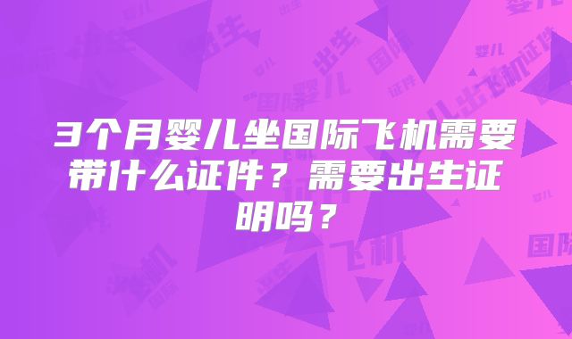 3个月婴儿坐国际飞机需要带什么证件?需要出生证明吗?