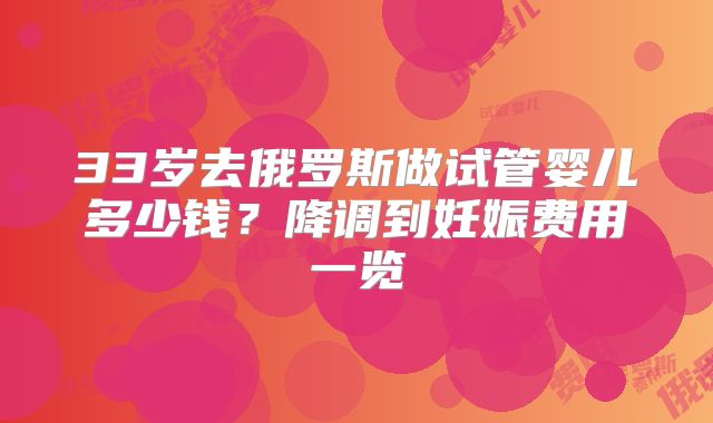 33岁去俄罗斯做试管婴儿多少钱？降调到妊娠费用一览