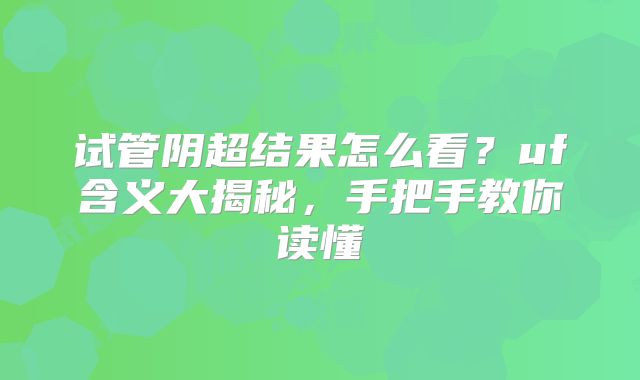 试管阴超结果怎么看？uf含义大揭秘，手把手教你读懂