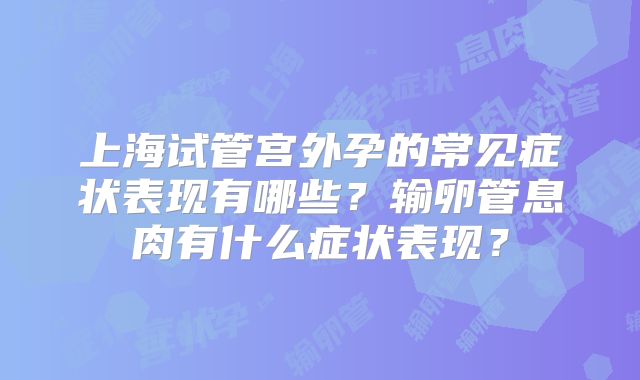 上海试管宫外孕的常见症状表现有哪些?输卵管息肉有什么症状表现?