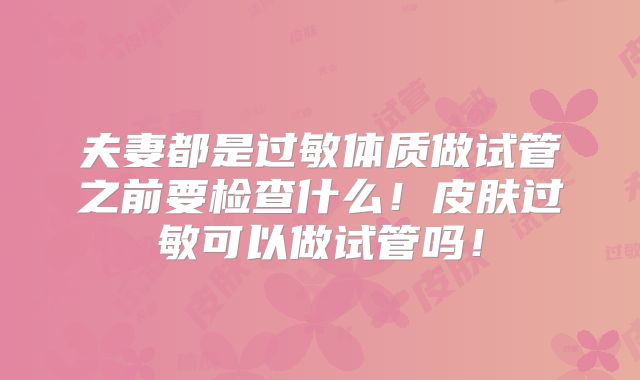 夫妻都是过敏体质做试管之前要检查什么！皮肤过敏可以做试管吗！