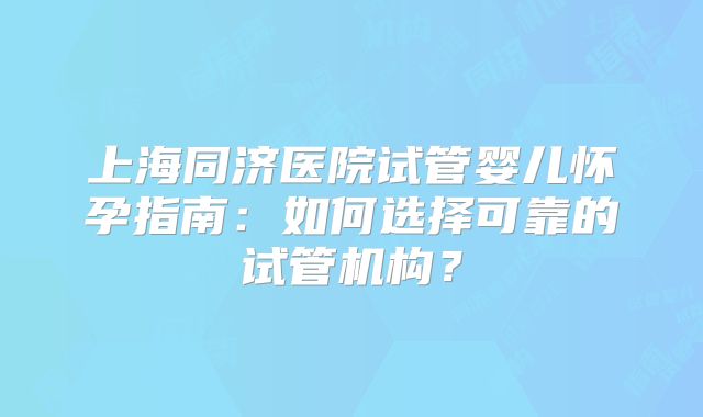 上海同济医院试管婴儿怀孕指南：如何选择可靠的试管机构？