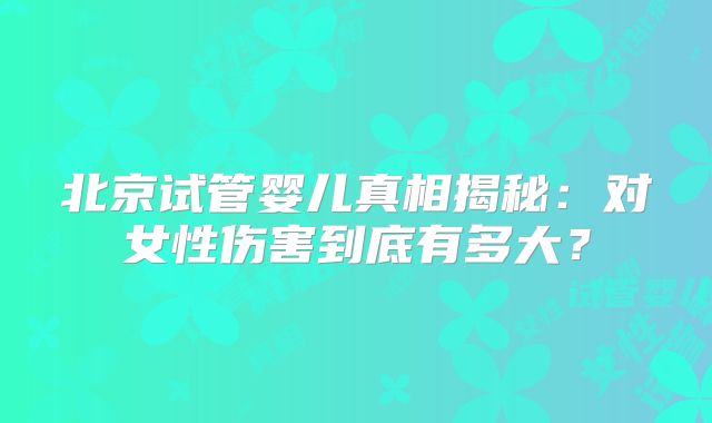 北京试管婴儿真相揭秘:对女性伤害到底有多大?