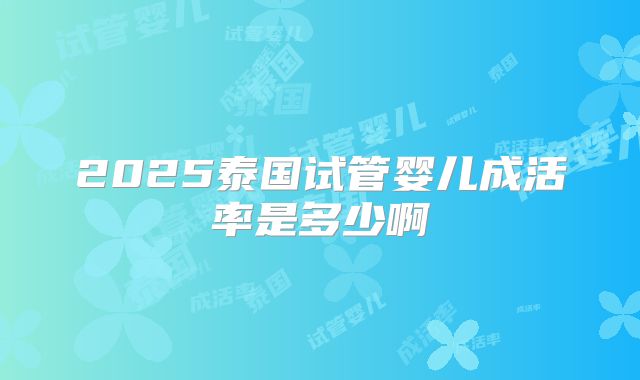 2025泰国试管婴儿成活率是多少啊