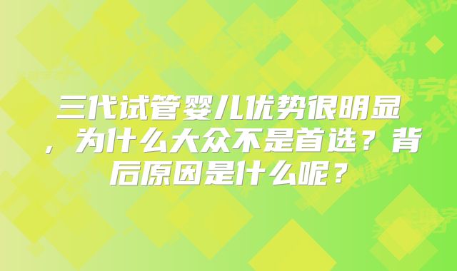 三代试管婴儿优势很明显,为什么大众不是首选?背后原因是什么呢?