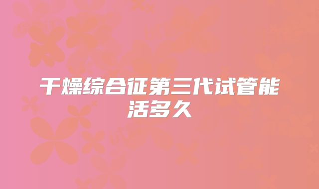 干燥综合征第三代试管能活多久
