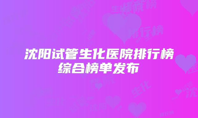 沈阳试管生化医院排行榜综合榜单发布