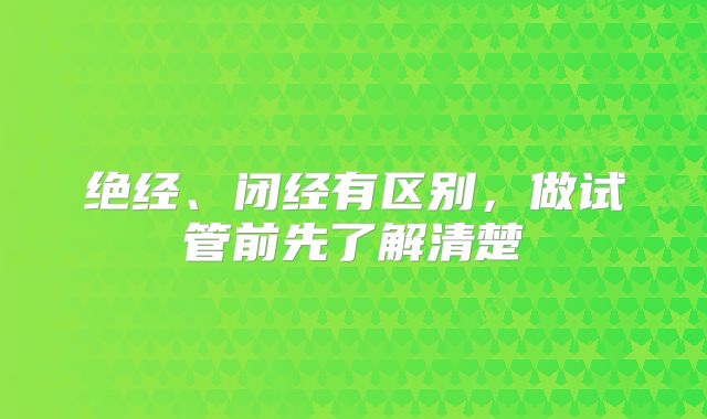 绝经、闭经有区别，做试管前先了解清楚