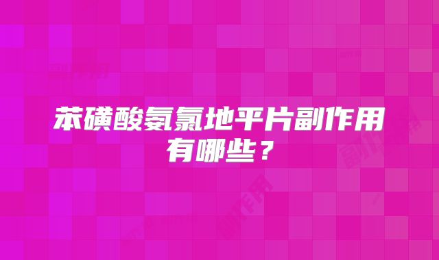 苯磺酸氨氯地平片副作用有哪些？