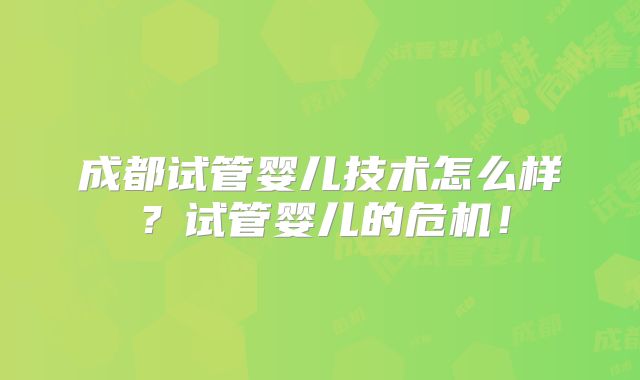 成都试管婴儿技术怎么样？试管婴儿的危机！