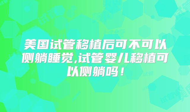 美国试管移植后可不可以侧躺睡觉,试管婴儿移植可以侧躺吗！
