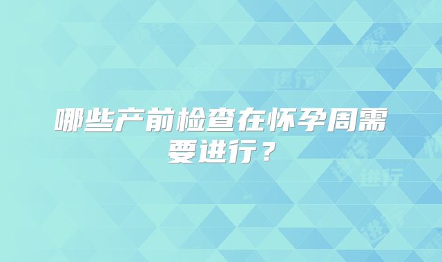 哪些产前检查在怀孕周需要进行？