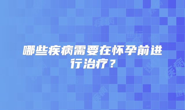 哪些疾病需要在怀孕前进行治疗？