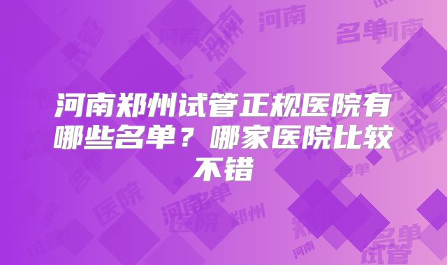 河南郑州试管正规医院有哪些名单?哪家医院比较不错