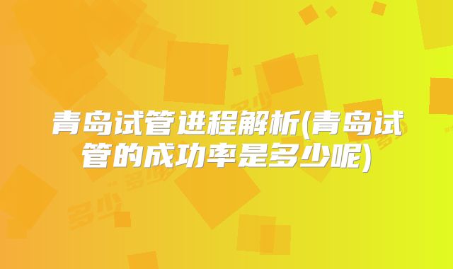 青岛试管进程解析(青岛试管的成功率是多少呢)