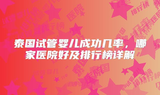 泰国试管婴儿成功几率，哪家医院好及排行榜详解
