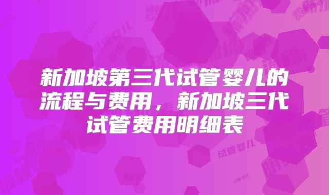 新加坡第三代试管婴儿的流程与费用,新加坡三代试管费用明细表