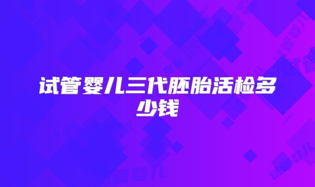 试管婴儿三代胚胎活检多少钱