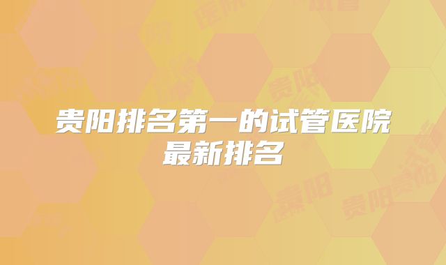 贵阳排名第一的试管医院最新排名