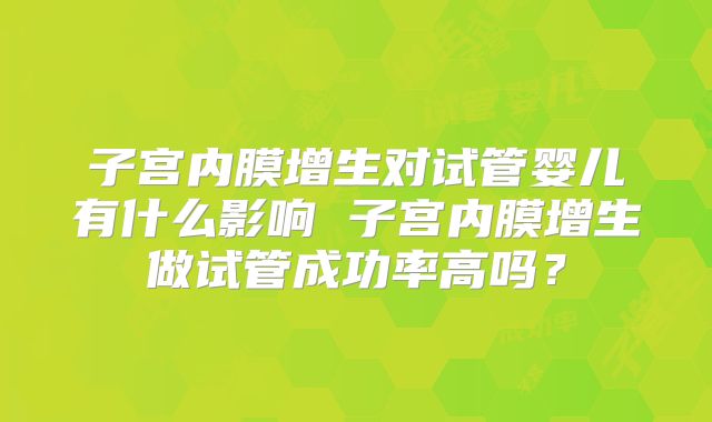 子宫内膜增生对试管婴儿有什么影响 子宫内膜增生做试管成功率高吗？