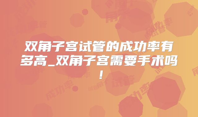 双角子宫试管的成功率有多高_双角子宫需要手术吗！