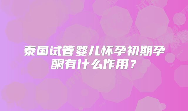 泰国试管婴儿怀孕初期孕酮有什么作用？