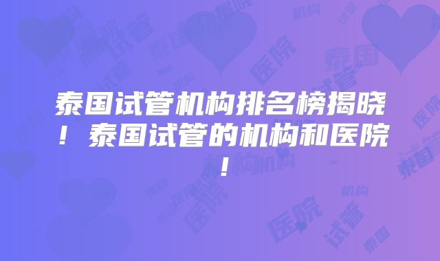 泰国试管机构排名榜揭晓！泰国试管的机构和医院！