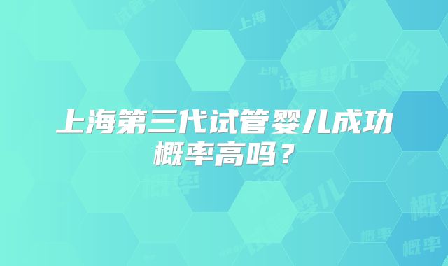 上海第三代试管婴儿成功概率高吗?