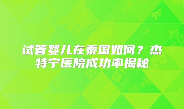 试管婴儿在泰国如何？杰特宁医院成功率揭秘