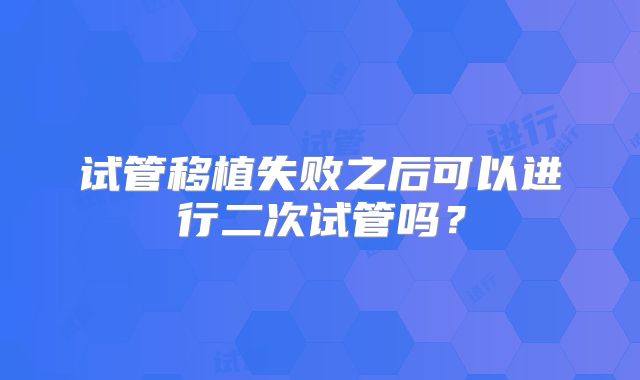 试管移植失败之后可以进行二次试管吗？