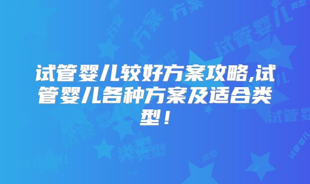 试管婴儿较好方案攻略,试管婴儿各种方案及适合类型!