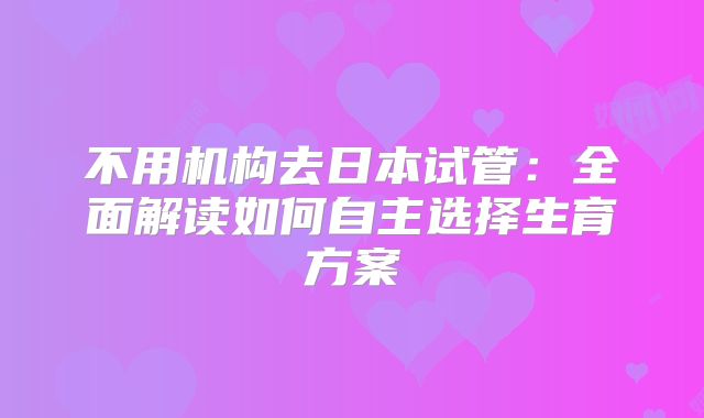 不用机构去日本试管：全面解读如何自主选择生育方案