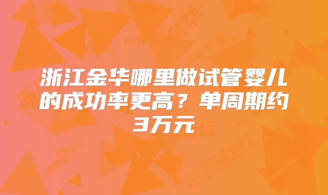 浙江金华哪里做试管婴儿的成功率更高?单周期约3万元