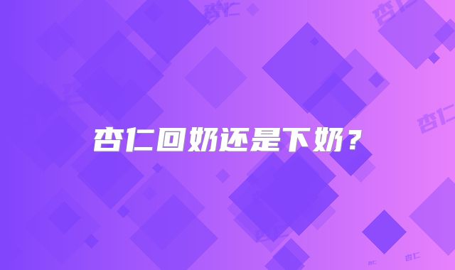 杏仁回奶还是下奶？