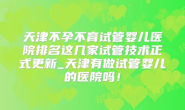 天津不孕不育试管婴儿医院排名这几家试管技术正式更新_天津有做试管婴儿的医院吗!