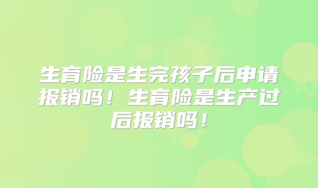 生育险是生完孩子后申请报销吗！生育险是生产过后报销吗！
