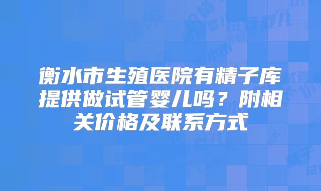 衡水市生殖医院有精子库提供做试管婴儿吗?附相关价格及联系方式