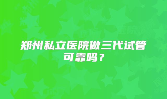 郑州私立医院做三代试管可靠吗？